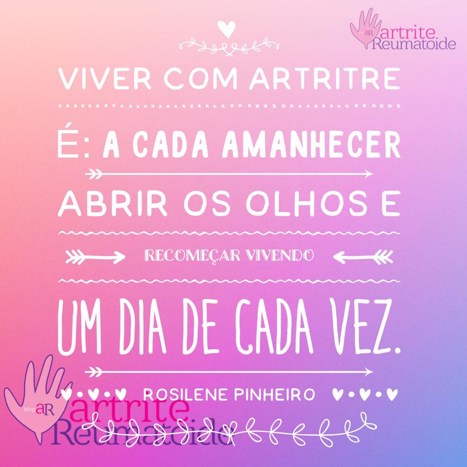 Viver com artrite é: A cada amanhecer abrir os olhos e recomeçar vivendo um dia de cada vez.