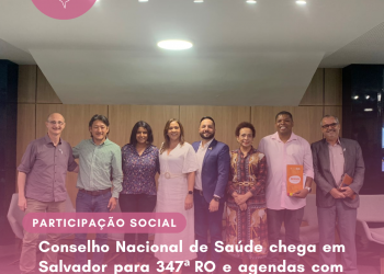 Conselho Nacional de Saúde chega em Salvador para 347ª RO e agendas com CES e Sesab